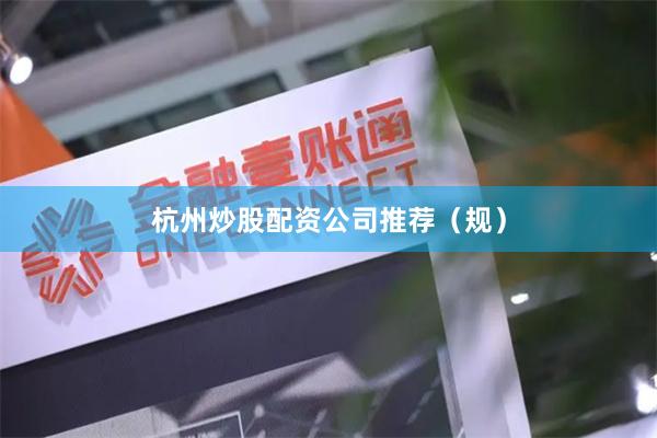 杭州炒股配资公司推荐（规）