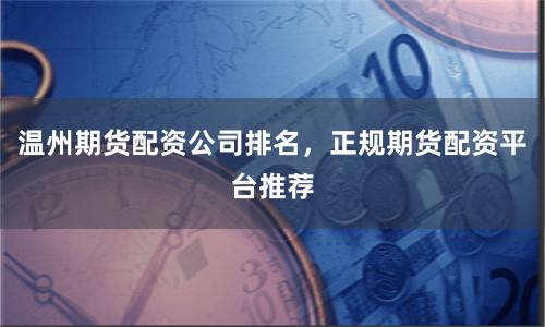 温州期货配资公司排名，正规期货配资平台推荐