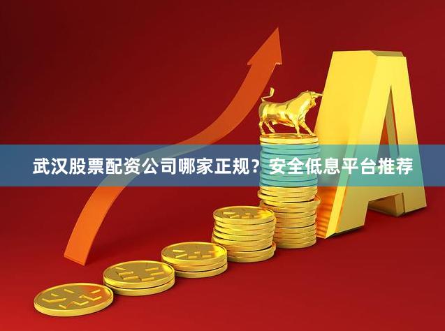 武汉股票配资公司哪家正规？安全低息平台推荐