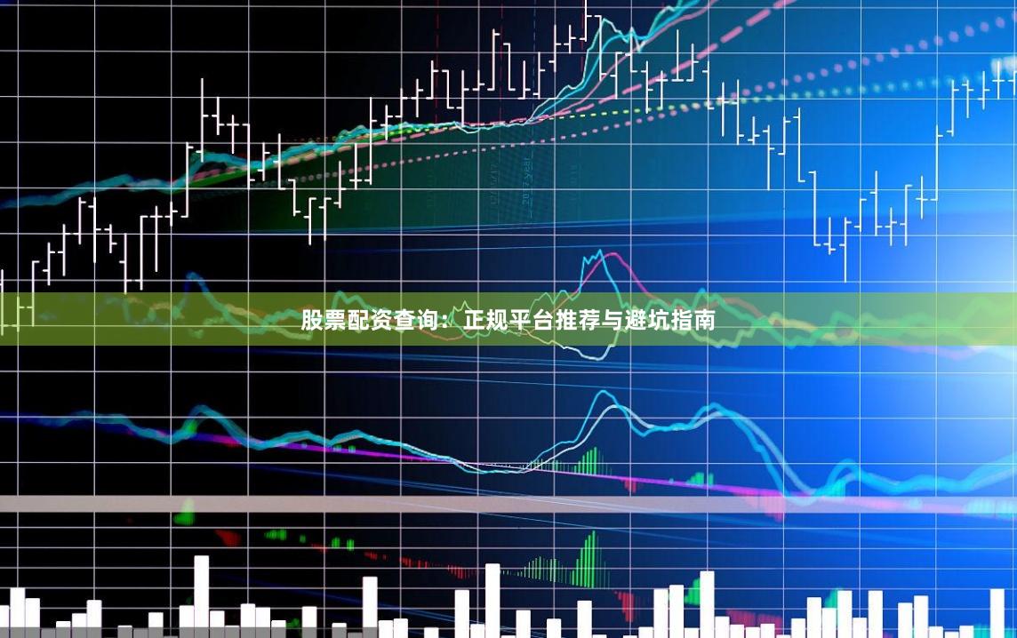 股票配资查询：正规平台推荐与避坑指南