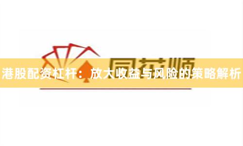 港股配资杠杆：放大收益与风险的策略解析