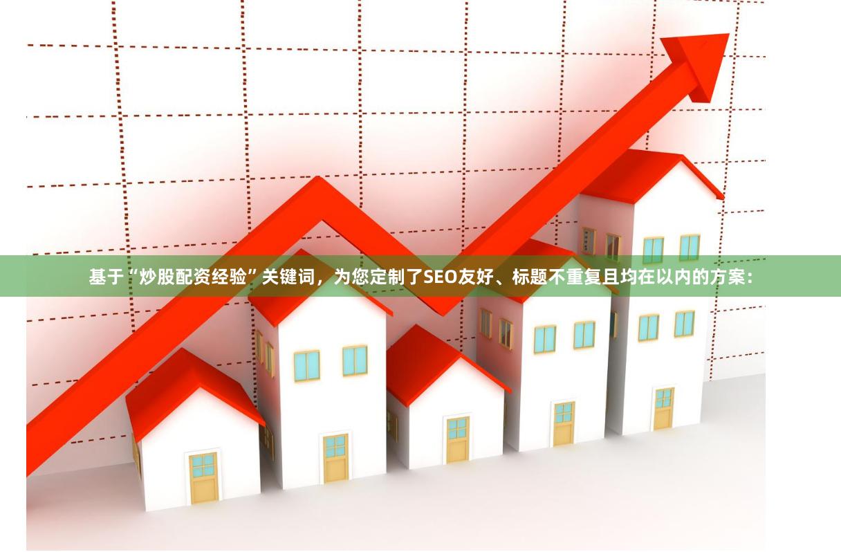 基于“炒股配资经验”关键词，为您定制了SEO友好、标题不重复且均在以内的方案：