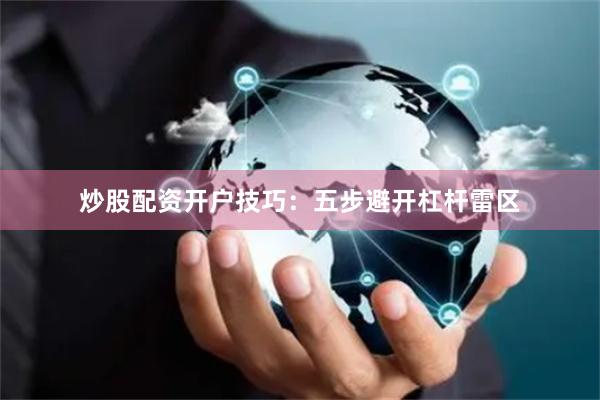 炒股配资开户技巧：五步避开杠杆雷区