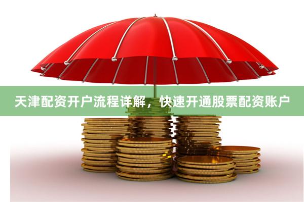 天津配资开户流程详解，快速开通股票配资账户